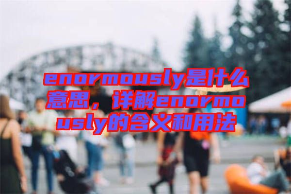 enormously是什么意思，詳解enormously的含義和用法
