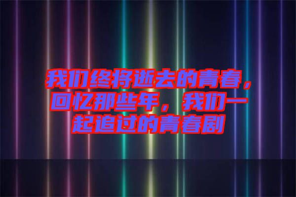 我們終將逝去的青春，回憶那些年，我們一起追過的青春劇