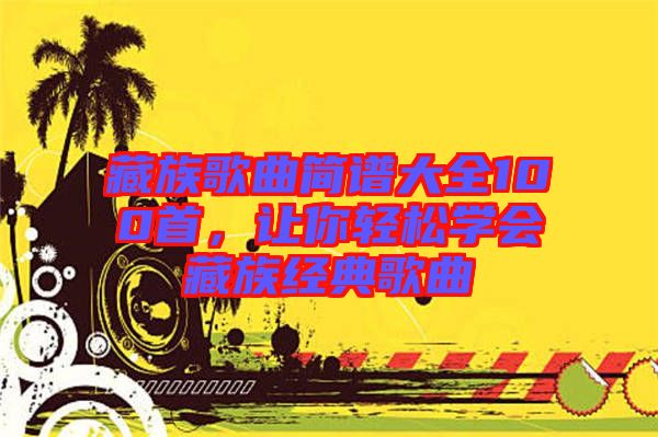 藏族歌曲簡(jiǎn)譜大全100首，讓你輕松學(xué)會(huì)藏族經(jīng)典歌曲