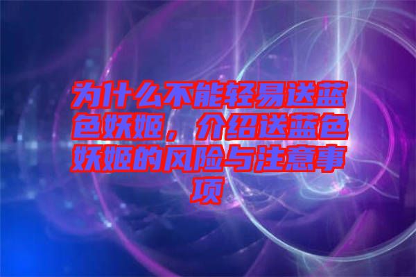 為什么不能輕易送藍(lán)色妖姬，介紹送藍(lán)色妖姬的風(fēng)險(xiǎn)與注意事項(xiàng)