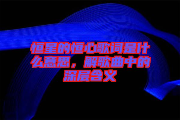 恒星的恒心歌詞是什么意思，解歌曲中的深層含義