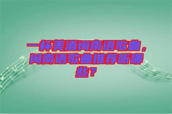 一杯美酒閩南語(yǔ)歌曲，閩南語(yǔ)歌曲推薦聽(tīng)哪些？
