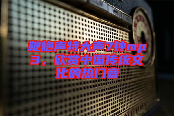 鞭炮聲特大聲7鐘mp3，欣賞中國(guó)傳統(tǒng)文化的熱門音