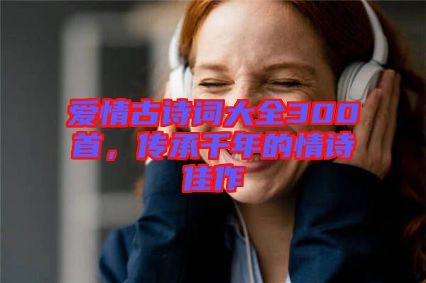 愛情古詩(shī)詞大全300首，傳承千年的情詩(shī)佳作