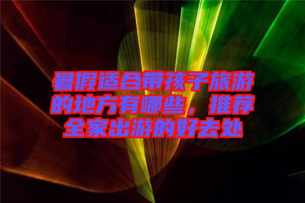 暑假適合帶孩子旅游的地方有哪些，推薦全家出游的好去處