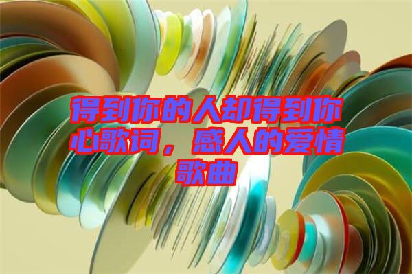 得到你的人卻得到你心歌詞，感人的愛情歌曲