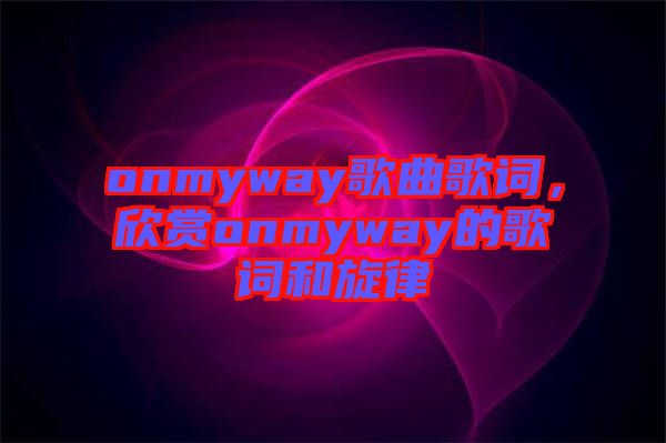 onmyway歌曲歌詞，欣賞onmyway的歌詞和旋律