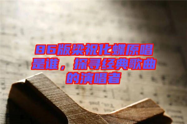 86版梁祝化蝶原唱是誰，探尋經(jīng)典歌曲的演唱者