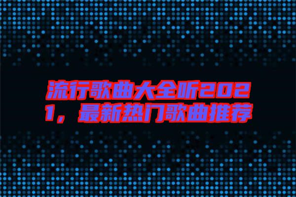 流行歌曲大全聽2021，最新熱門歌曲推薦