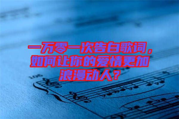 一萬零一次告白歌詞，如何讓你的愛情更加浪漫動(dòng)人？