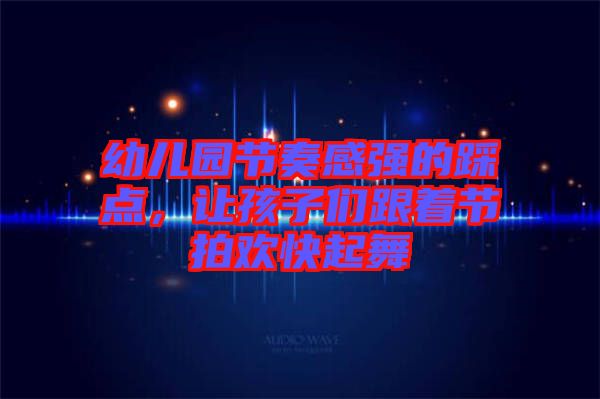 幼兒園節(jié)奏感強的踩點，讓孩子們跟著節(jié)拍歡快起舞