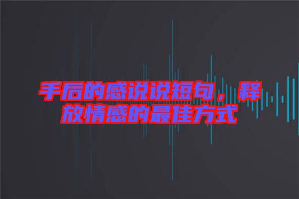 手后的感說說短句，釋放情感的最佳方式