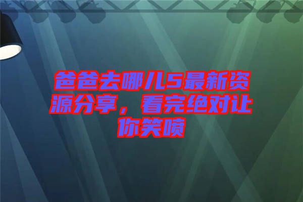 爸爸去哪兒5最新資源分享，看完絕對讓你笑噴