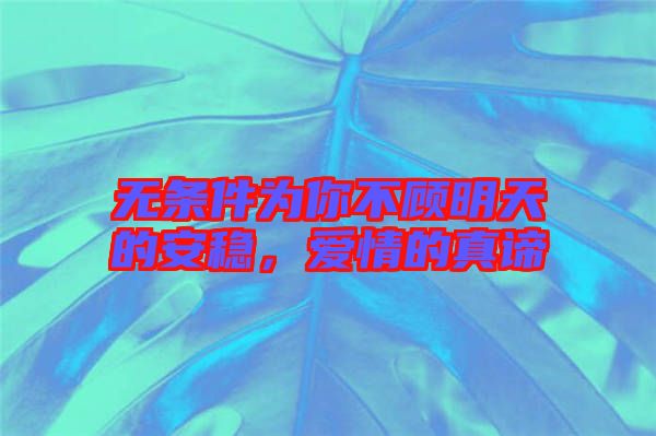 無條件為你不顧明天的安穩(wěn)，愛情的真諦