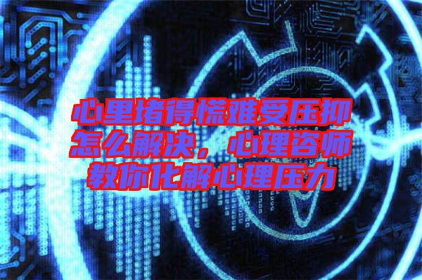 心里堵得慌難受壓抑怎么解決，心理咨師教你化解心理壓力