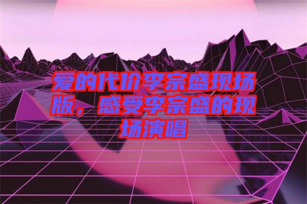 愛的代價李宗盛現(xiàn)場版，感受李宗盛的現(xiàn)場演唱