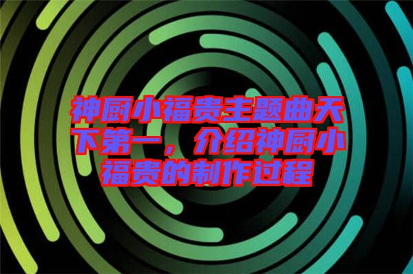 神廚小福貴主題曲天下第一，介紹神廚小福貴的制作過程