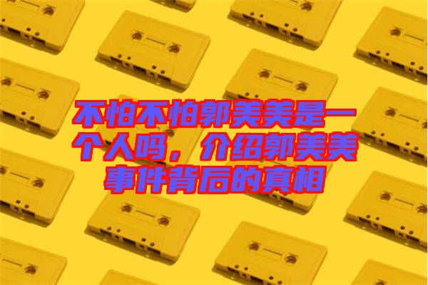 不怕不怕郭美美是一個(gè)人嗎，介紹郭美美事件背后的真相