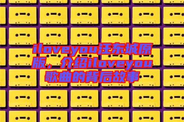 iloveyou汪東城原版，介紹iloveyou歌曲的背后故事