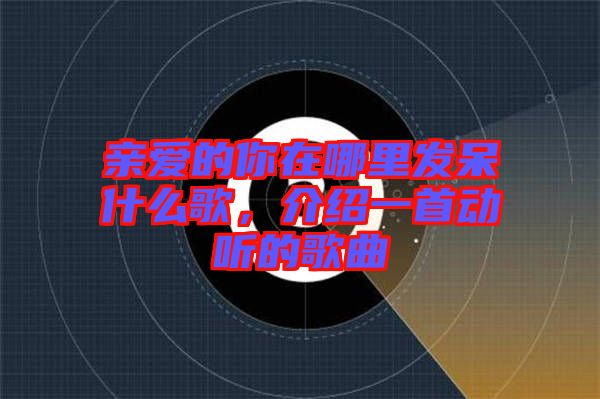 親愛的你在哪里發(fā)呆什么歌，介紹一首動聽的歌曲