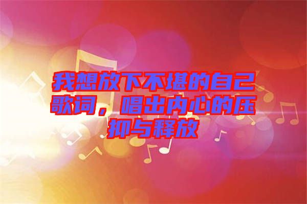 我想放下不堪的自己歌詞，唱出內(nèi)心的壓抑與釋放
