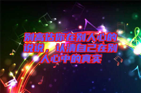 別高估你在別人心的說說，認(rèn)清自己在別人心中的真實