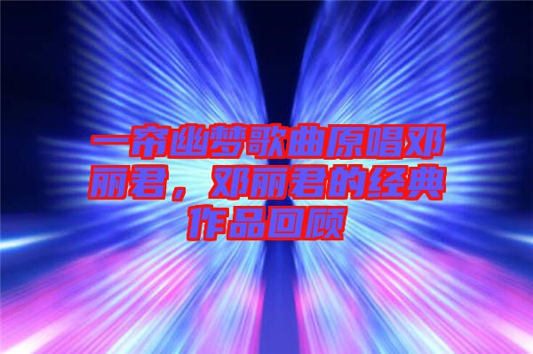 一簾幽夢(mèng)歌曲原唱鄧麗君，鄧麗君的經(jīng)典作品回顧