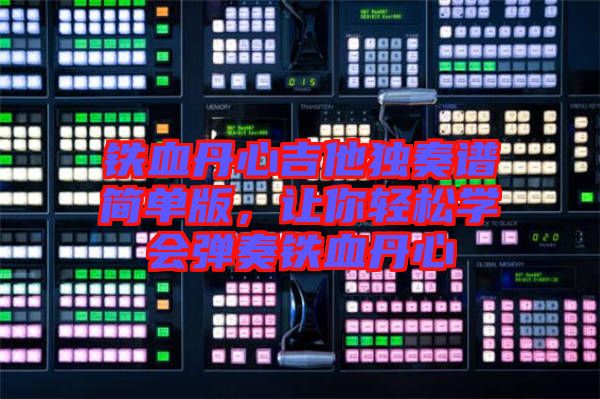 鐵血丹心吉他獨奏譜簡單版，讓你輕松學會彈奏鐵血丹心