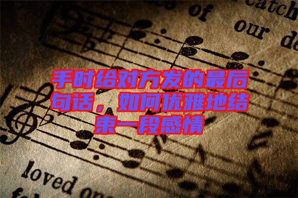 手時(shí)給對(duì)方發(fā)的最后句話，如何優(yōu)雅地結(jié)束一段感情
