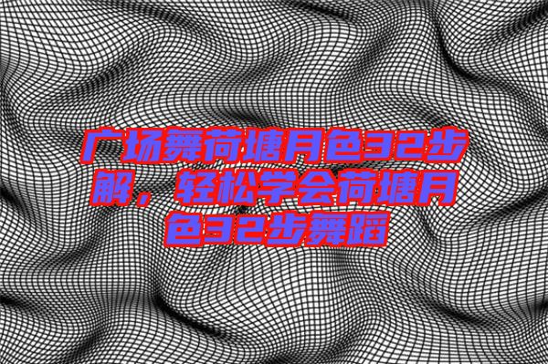 廣場(chǎng)舞荷塘月色32步解，輕松學(xué)會(huì)荷塘月色32步舞蹈