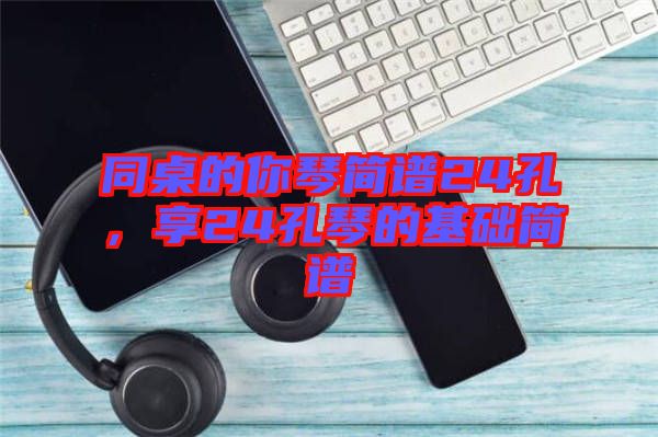 同桌的你琴簡譜24孔，享24孔琴的基礎(chǔ)簡譜