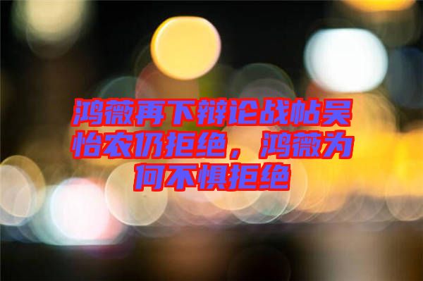 鴻薇再下辯論戰(zhàn)帖吳怡農(nóng)仍拒絕，鴻薇為何不懼拒絕