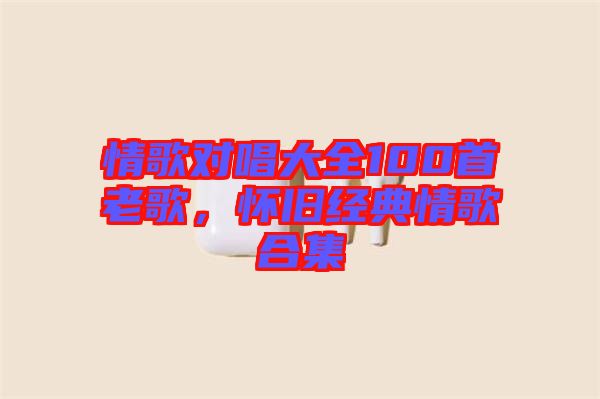 情歌對唱大全100首老歌，懷舊經典情歌合集