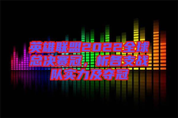 英雄聯(lián)盟2022全球總決賽冠，析各支戰(zhàn)隊(duì)實(shí)力及奪冠