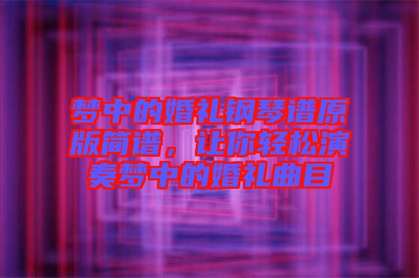 夢中的婚禮鋼琴譜原版簡譜，讓你輕松演奏夢中的婚禮曲目