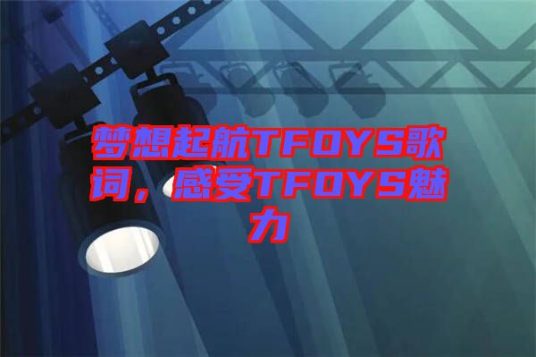 夢(mèng)想起航TFOYS歌詞，感受TFOYS魅力