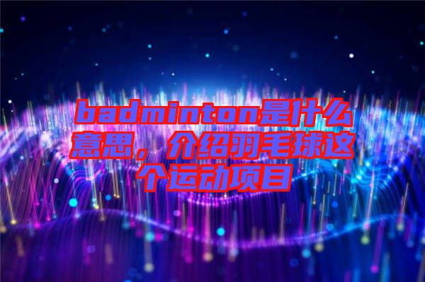 badminton是什么意思，介紹羽毛球這個運動項目
