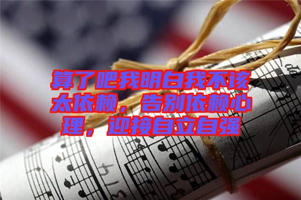 算了吧我明白我不該太依賴，告別依賴心理，迎接自立自強