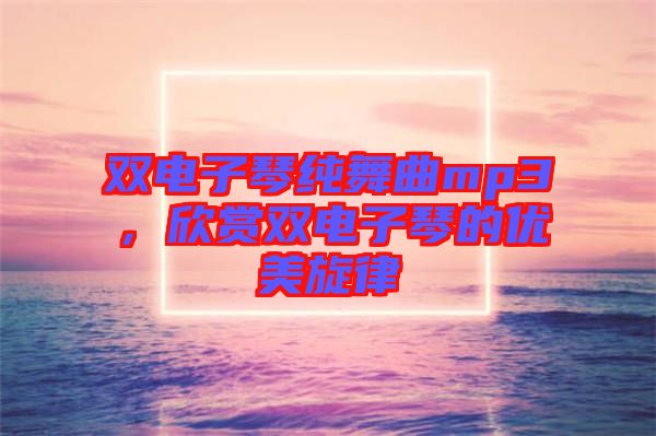 雙電子琴純舞曲mp3，欣賞雙電子琴的優(yōu)美旋律