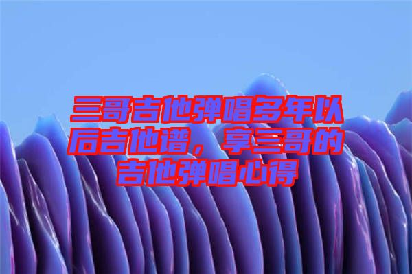 三哥吉他彈唱多年以后吉他譜，享三哥的吉他彈唱心得