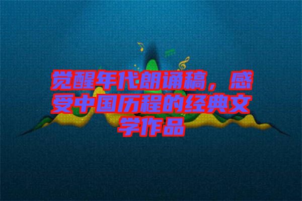 覺醒年代朗誦稿，感受中國歷程的經(jīng)典文學作品