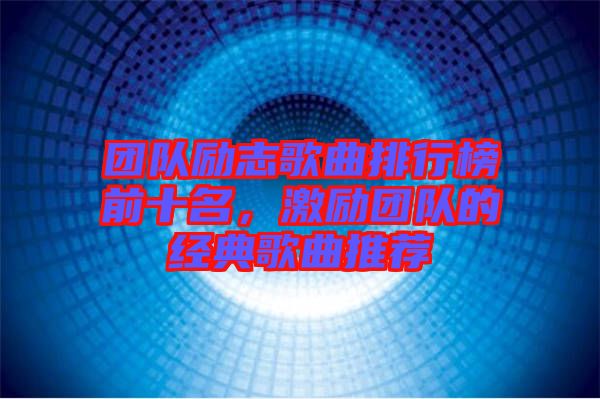 團(tuán)隊勵志歌曲排行榜前十名，激勵團(tuán)隊的經(jīng)典歌曲推薦