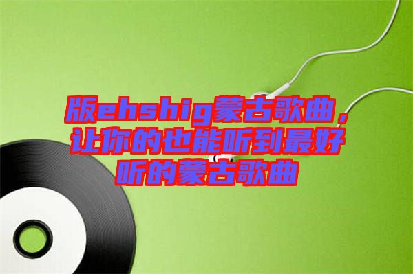 版ehshig蒙古歌曲，讓你的也能聽到最好聽的蒙古歌曲