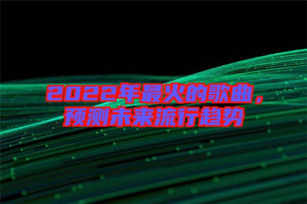 2022年最火的歌曲，預測未來流行趨勢