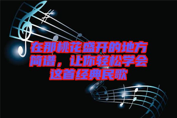 在那桃花盛開的地方簡(jiǎn)譜，讓你輕松學(xué)會(huì)這首經(jīng)典民歌