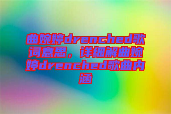 曲婉婷drenched歌詞意思，詳細(xì)解曲婉婷drenched歌曲內(nèi)涵