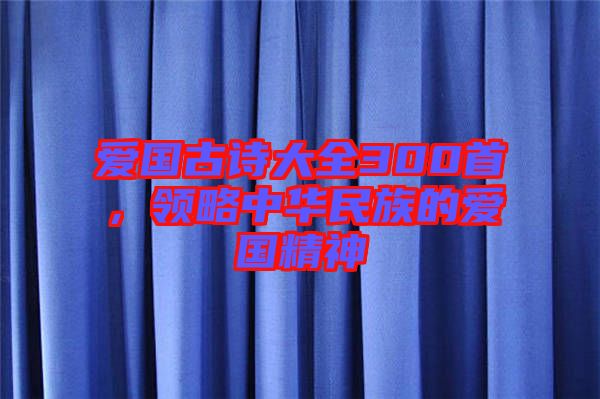 愛國古詩大全300首，領(lǐng)略中華民族的愛國精神