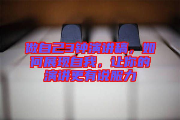 做自己3鐘演講稿，如何展現(xiàn)自我，讓你的演講更有說(shuō)服力