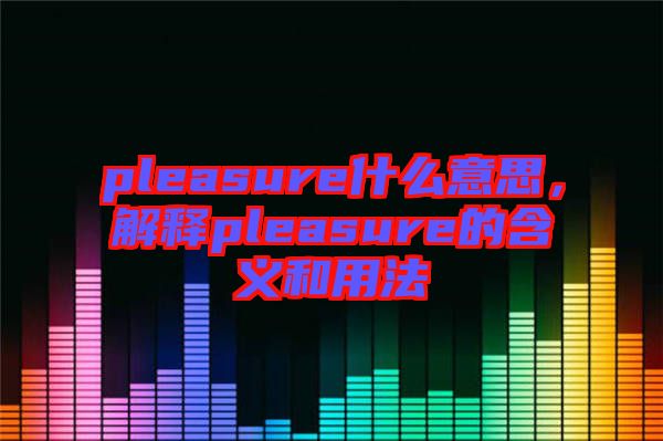 pleasure什么意思，解釋pleasure的含義和用法