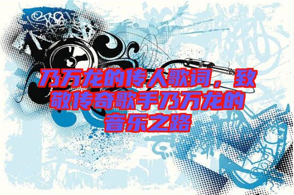 乃萬(wàn)龍的傳人歌詞，致敬傳奇歌手乃萬(wàn)龍的音樂之路